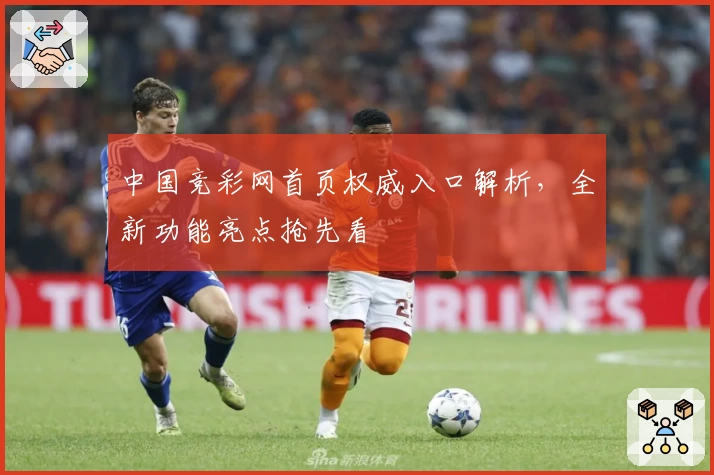 中国竞彩网首页权威入口解析，全新功能亮点抢先看