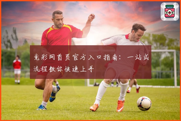 竞彩网首页官方入口指南：一站式流程教你快速上手
