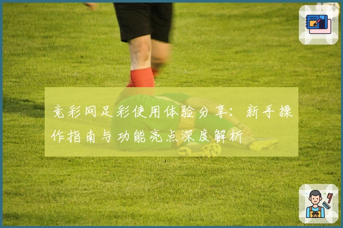 竞彩网足彩使用体验分享：新手操作指南与功能亮点深度解析