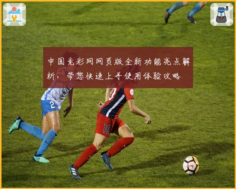 中国竞彩网网页版全新功能亮点解析，带您快速上手使用体验攻略