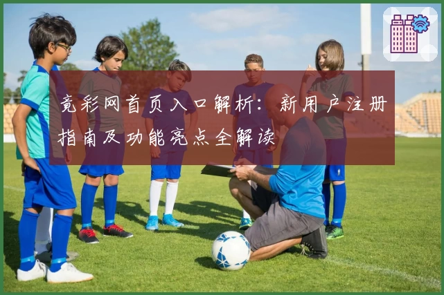 竟彩网首页入口解析：新用户注册指南及功能亮点全解读
