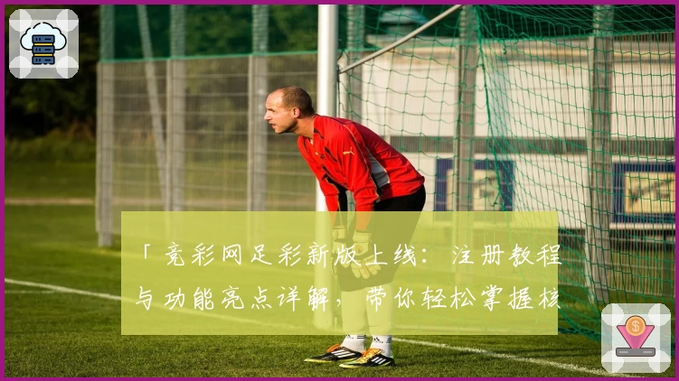 「竞彩网足彩新版上线:注册教程与功能亮点详解,带你轻松掌握核心玩法」