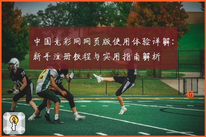 中国竞彩网网页版使用体验详解:新手注册教程与实用指南解析