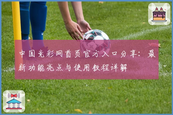 中国竞彩网首页官方入口分享：最新功能亮点与使用教程详解