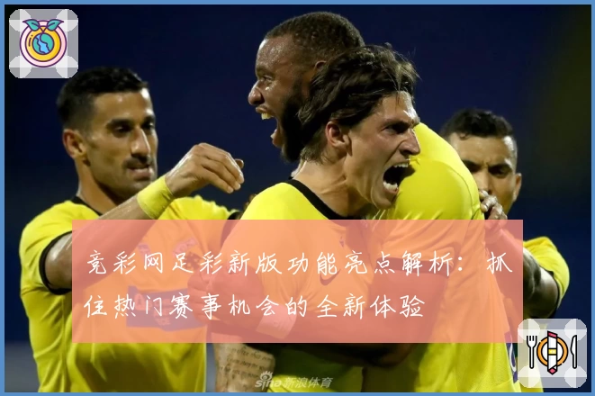 竞彩网足彩新版功能亮点解析:抓住热门赛事机会的全新体验