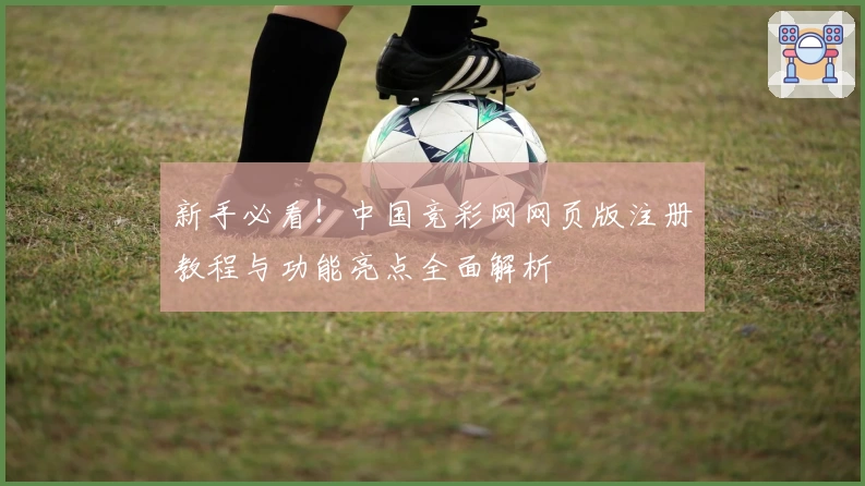新手必看！中国竞彩网网页版注册教程与功能亮点全面解析