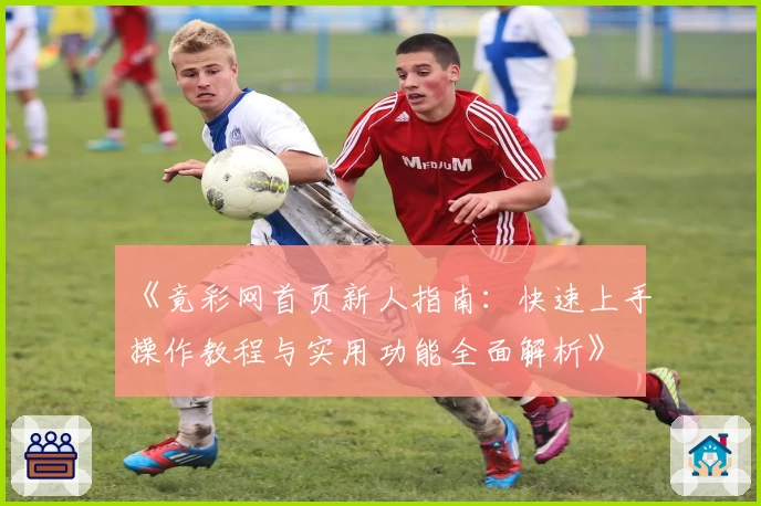 《竟彩网首页新人指南：快速上手操作教程与实用功能全面解析》