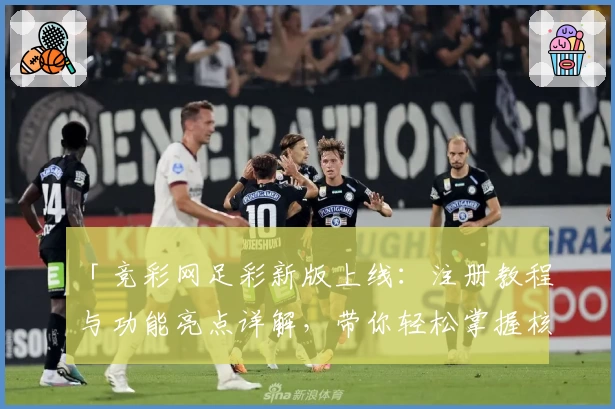「竞彩网足彩新版上线:注册教程与功能亮点详解,带你轻松掌握核心玩法」