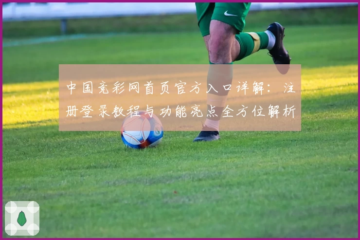 中国竞彩网首页官方入口详解:注册登录教程与功能亮点全方位解析