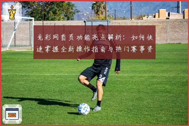 竞彩网首页功能亮点解析:如何快速掌握全新操作指南与热门赛事资讯