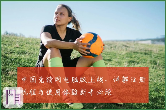 中国竞猜网电脑版上线，详解注册流程与使用体验新手必读
