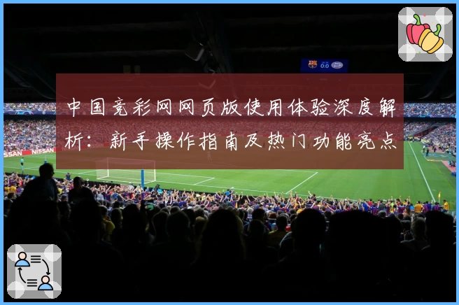 中国竞彩网网页版使用体验深度解析：新手操作指南及热门功能亮点揭秘