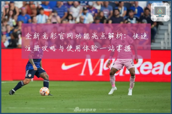 全新竞彩官网功能亮点解析：快速注册攻略与使用体验一站掌握