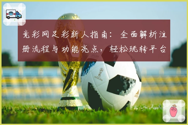 竞彩网足彩新人指南：全面解析注册流程与功能亮点，轻松玩转平台