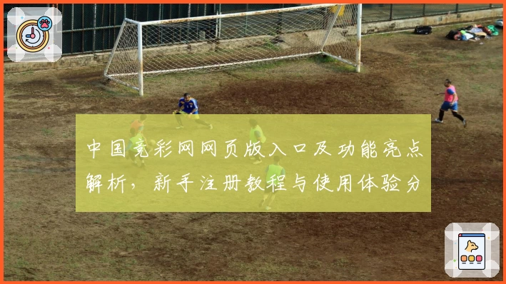 中国竞彩网网页版入口及功能亮点解析，新手注册教程与使用体验分享