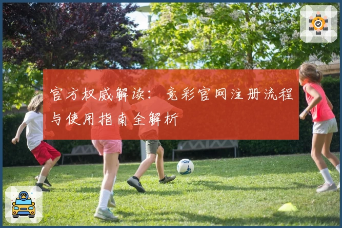 官方权威解读：竞彩官网注册流程与使用指南全解析