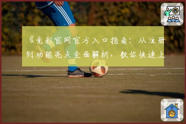《竞彩官网官方入口指南：从注册到功能亮点全面解析，教你快速上手》