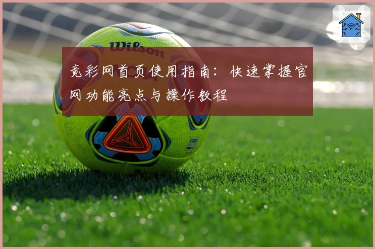 竟彩网首页使用指南：快速掌握官网功能亮点与操作教程