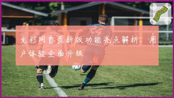 竞彩网首页新版功能亮点解析：用户体验全面升级