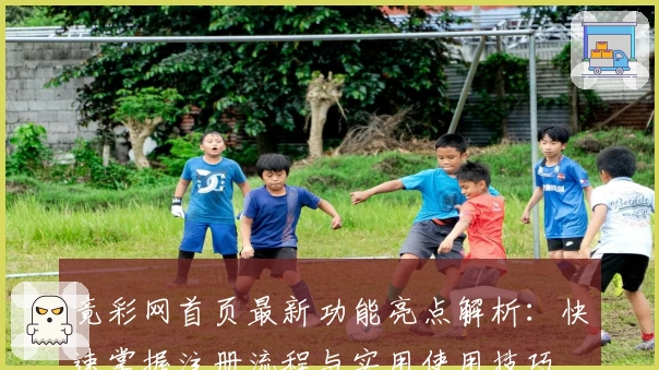 竟彩网首页最新功能亮点解析：快速掌握注册流程与实用使用技巧