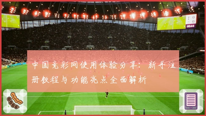 中国竞彩网使用体验分享：新手注册教程与功能亮点全面解析