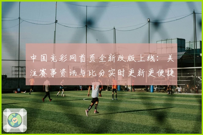 中国竞彩网首页全新改版上线:关注赛事资讯与比分实时更新更便捷