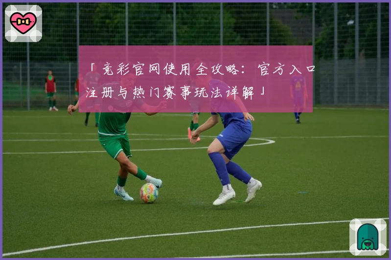 「竞彩官网使用全攻略:官方入口注册与热门赛事玩法详解」