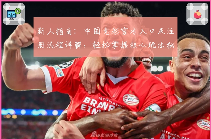 新人指南：中国竞彩官方入口及注册流程详解，轻松掌握核心玩法秘诀