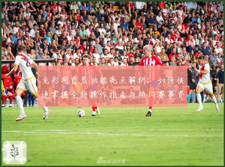竞彩网首页功能亮点解析：如何快速掌握全新操作指南与热门赛事资讯