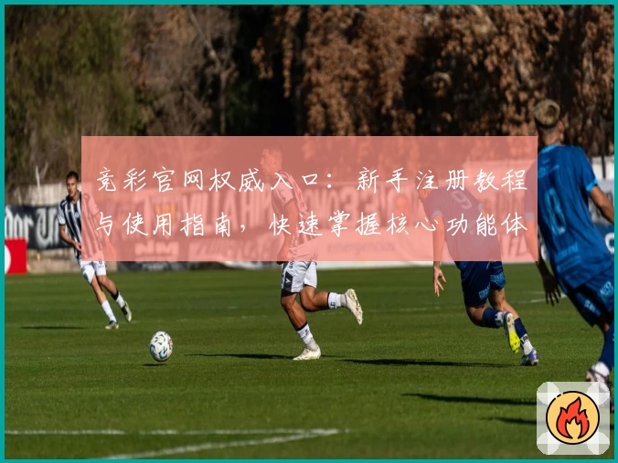 竞彩官网权威入口:新手注册教程与使用指南,快速掌握核心功能体验