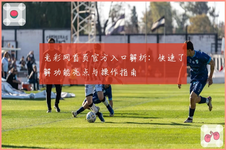 竞彩网首页官方入口解析：快速了解功能亮点与操作指南