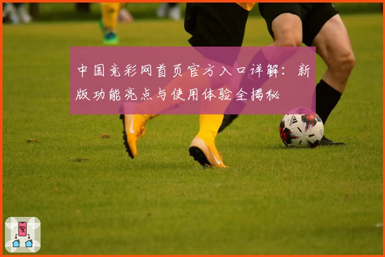 中国竞彩网首页官方入口详解:新版功能亮点与使用体验全揭秘