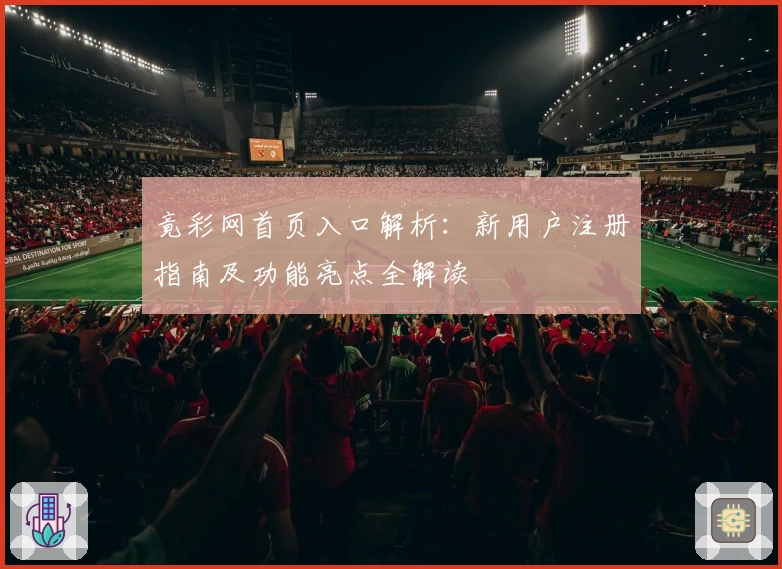 竟彩网首页入口解析:新用户注册指南及功能亮点全解读